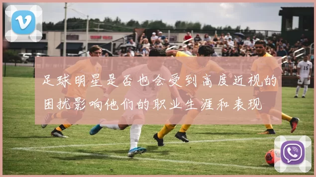 足球明星是否也会受到高度近视的困扰影响他们的职业生涯和表现