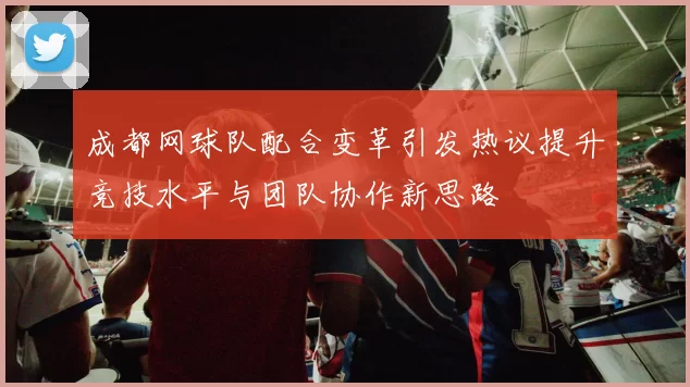 成都网球队配合变革引发热议提升竞技水平与团队协作新思路