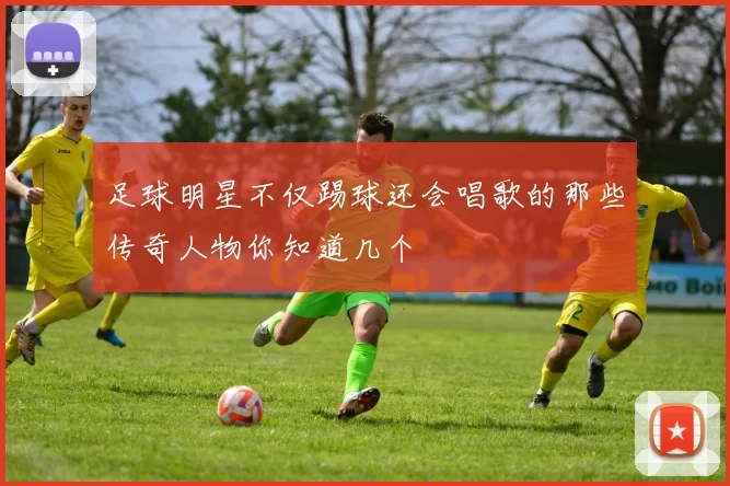 足球明星不仅踢球还会唱歌的那些传奇人物你知道几个