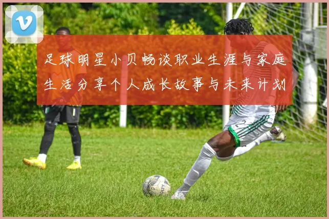 足球明星小贝畅谈职业生涯与家庭生活分享个人成长故事与未来计划