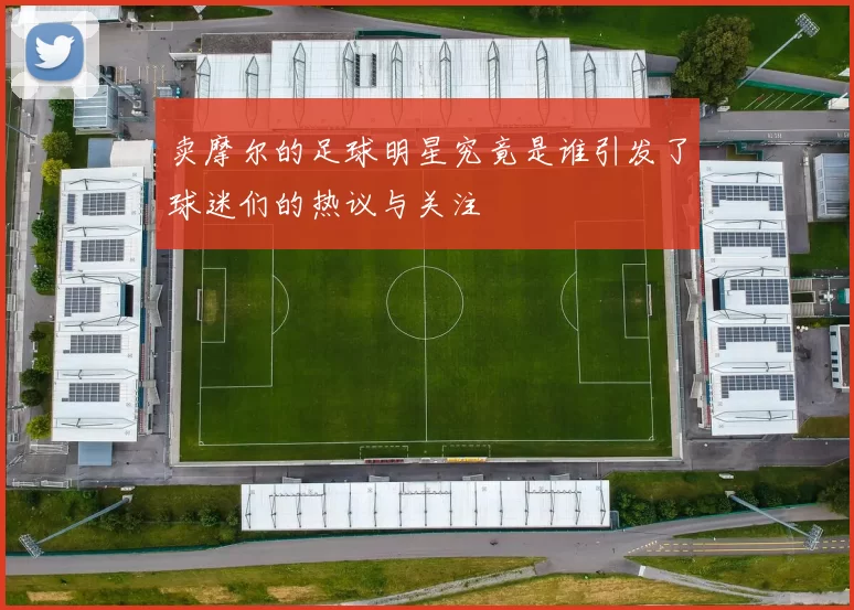 卖摩尔的足球明星究竟是谁引发了球迷们的热议与关注