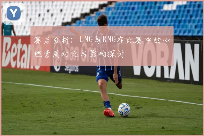 赛后分析：LNG与RNG在比赛中的心理素质对比与影响探讨