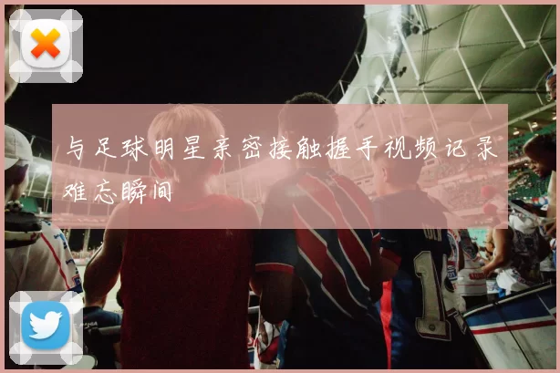 与足球明星亲密接触握手视频记录难忘瞬间