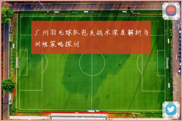 广州羽毛球队包夹战术深度解析与训练策略探讨