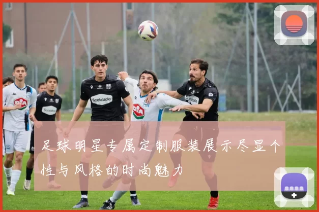 足球明星专属定制服装展示尽显个性与风格的时尚魅力