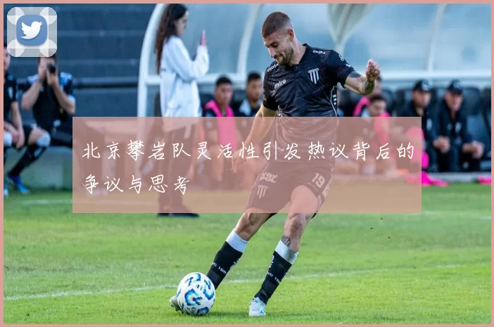 北京攀岩队灵活性引发热议背后的争议与思考