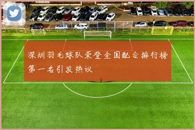 深圳羽毛球队荣登全国配合排行榜第一名引发热议