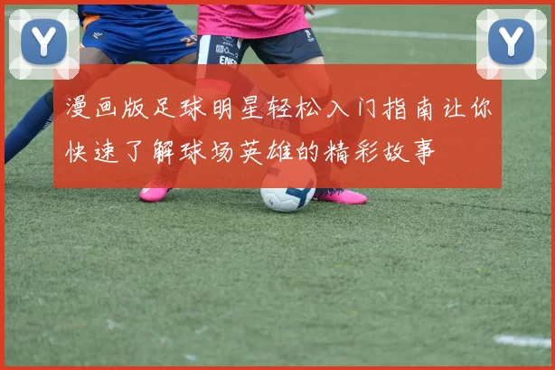 漫画版足球明星轻松入门指南让你快速了解球场英雄的精彩故事