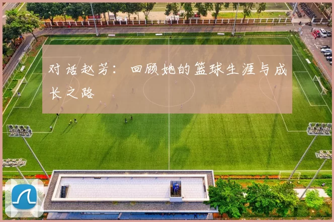 对话赵芳：回顾她的篮球生涯与成长之路