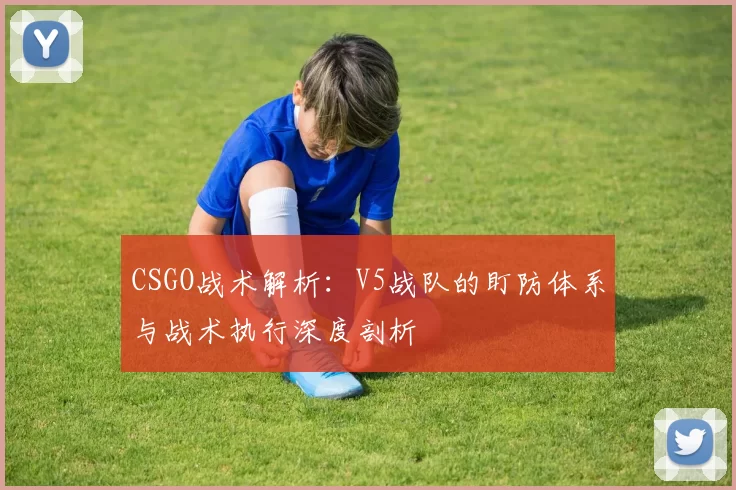 CSGO战术解析：V5战队的盯防体系与战术执行深度剖析