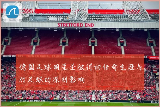 德国足球明星圣彼得的传奇生涯与对足球的深刻影响