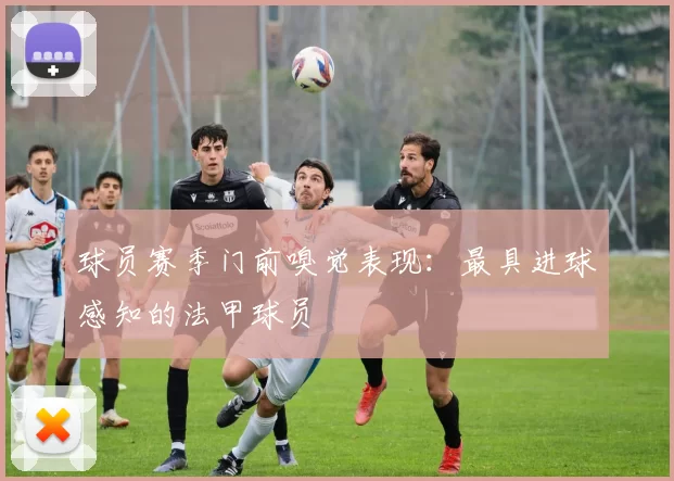 球员赛季门前嗅觉表现：最具进球感知的法甲球员