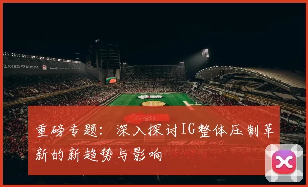 重磅专题：深入探讨IG整体压制革新的新趋势与影响