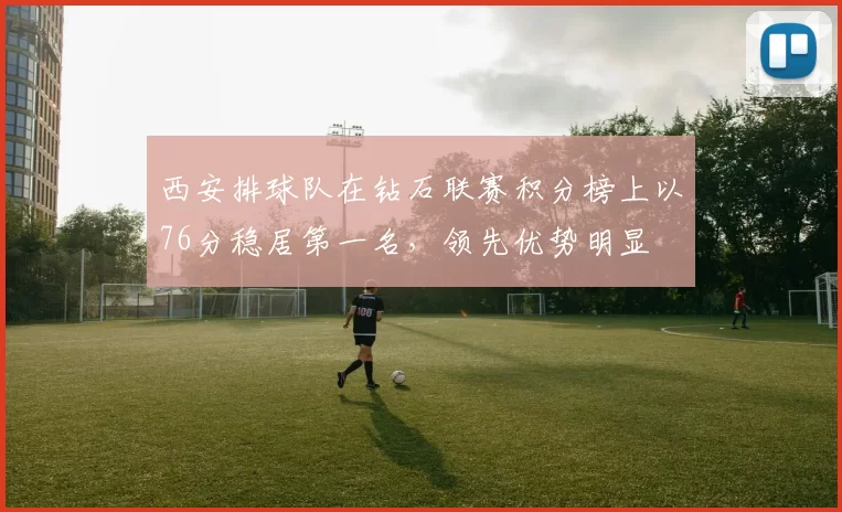 西安排球队在钻石联赛积分榜上以76分稳居第一名，领先优势明显