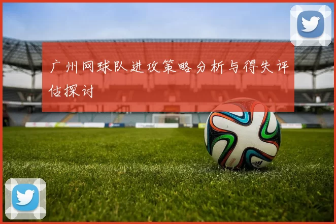 广州网球队进攻策略分析与得失评估探讨