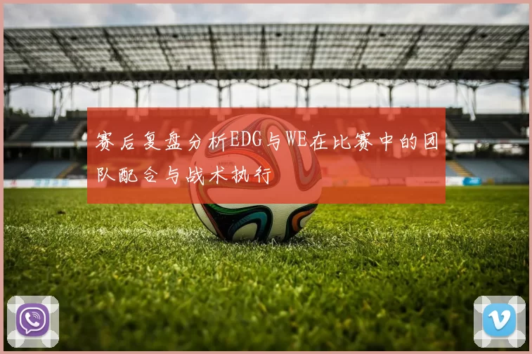 赛后复盘分析EDG与WE在比赛中的团队配合与战术执行