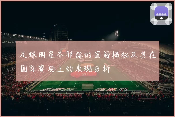 足球明星齐耶赫的国籍揭秘及其在国际赛场上的表现分析