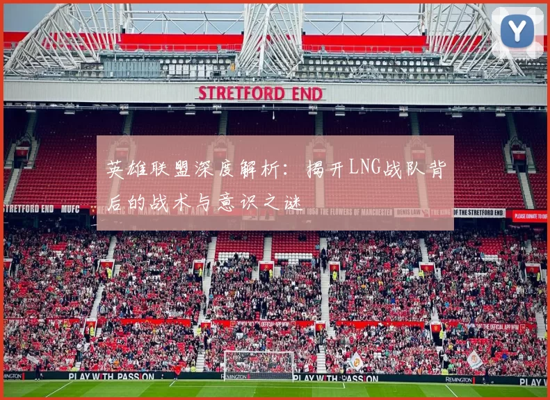 英雄联盟深度解析：揭开LNG战队背后的战术与意识之谜