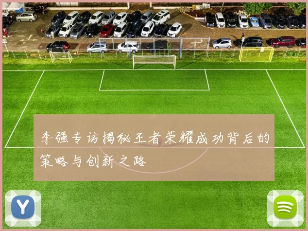李强专访揭秘王者荣耀成功背后的策略与创新之路