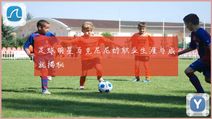 足球明星马克尼尼的职业生涯与成就揭秘