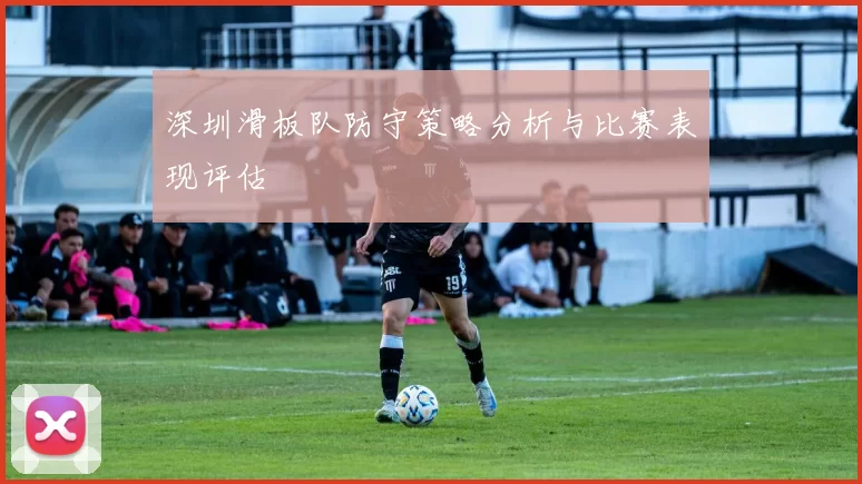 深圳滑板队防守策略分析与比赛表现评估
