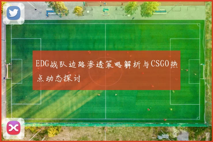 EDG战队边路渗透策略解析与CSGO热点动态探讨