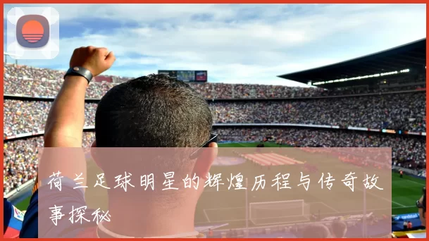 荷兰足球明星的辉煌历程与传奇故事探秘