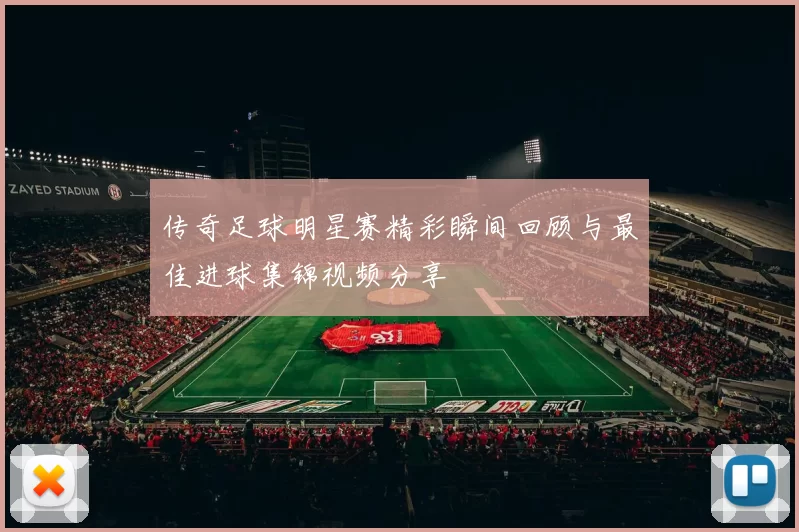 传奇足球明星赛精彩瞬间回顾与最佳进球集锦视频分享