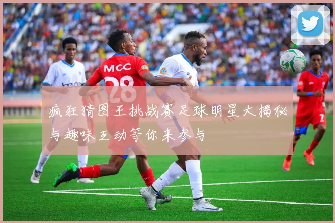 疯狂猜图王挑战赛足球明星大揭秘与趣味互动等你来参与