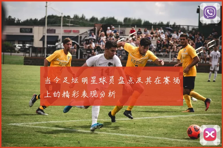 当今足坛明星球员盘点及其在赛场上的精彩表现分析