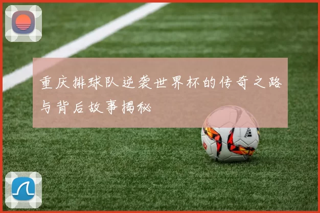 重庆排球队逆袭世界杯的传奇之路与背后故事揭秘