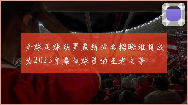全球足球明星最新排名揭晓谁将成为2023年最佳球员的王者之争