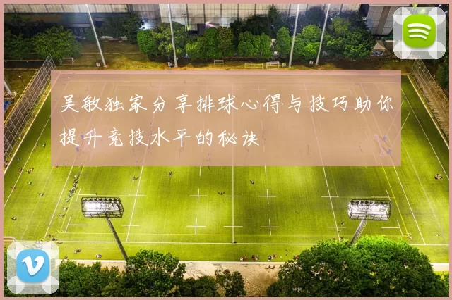 吴敏独家分享排球心得与技巧助你提升竞技水平的秘诀
