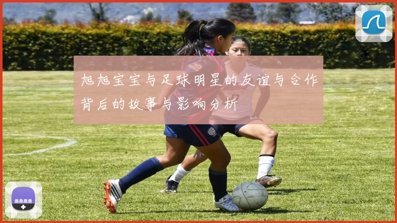 旭旭宝宝与足球明星的友谊与合作背后的故事与影响分析