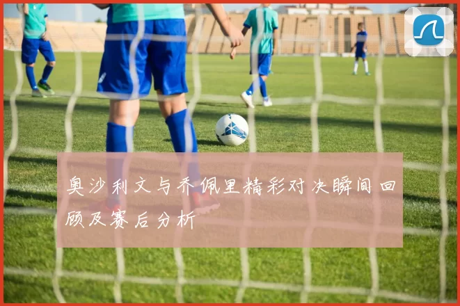 奥沙利文与乔佩里精彩对决瞬间回顾及赛后分析