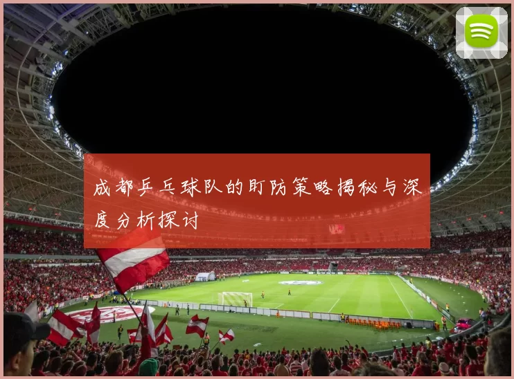 成都乒乓球队的盯防策略揭秘与深度分析探讨