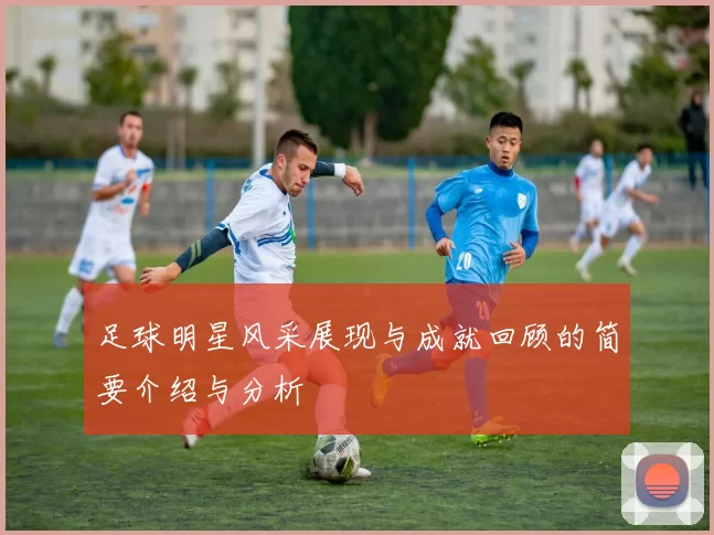 足球明星风采展现与成就回顾的简要介绍与分析