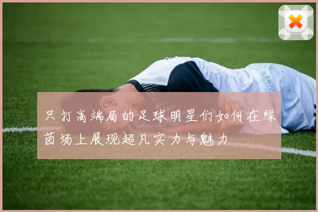 只打高端局的足球明星们如何在绿茵场上展现超凡实力与魅力