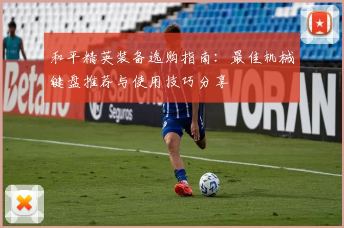 和平精英装备选购指南：最佳机械键盘推荐与使用技巧分享