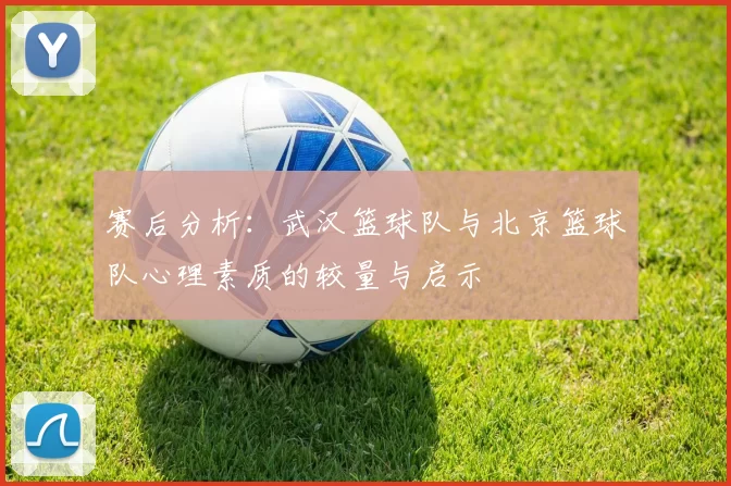 赛后分析：武汉篮球队与北京篮球队心理素质的较量与启示