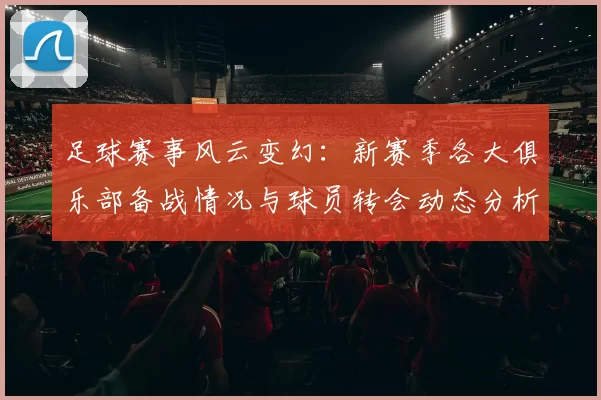 足球赛事风云变幻：新赛季各大俱乐部备战情况与球员转会动态分析