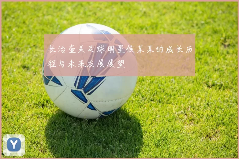 长治壶关足球明星侯某某的成长历程与未来发展展望