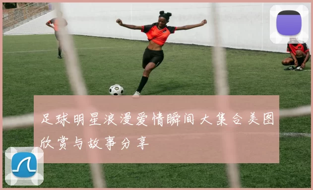足球明星浪漫爱情瞬间大集合美图欣赏与故事分享