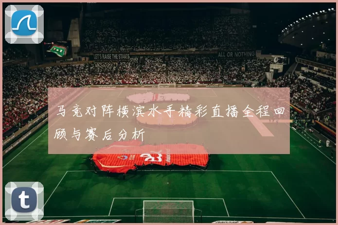 马竞对阵横滨水手精彩直播全程回顾与赛后分析