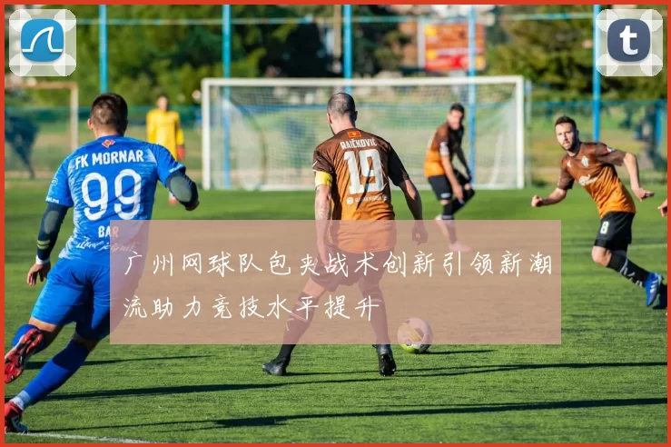 广州网球队包夹战术创新引领新潮流助力竞技水平提升