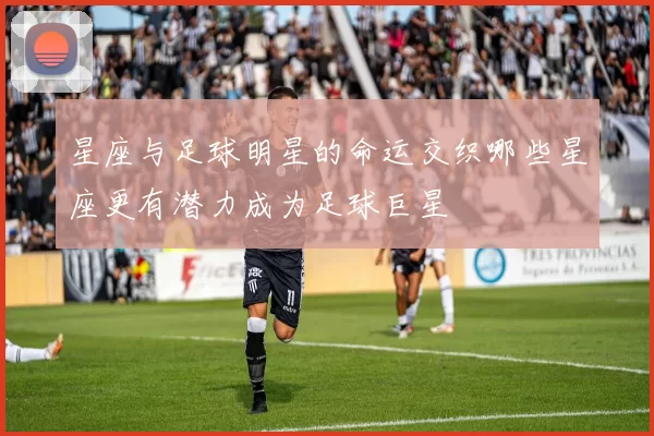星座与足球明星的命运交织哪些星座更有潜力成为足球巨星