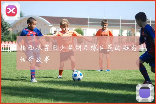 梅西从贫困少年到足球巨星的励志传奇故事