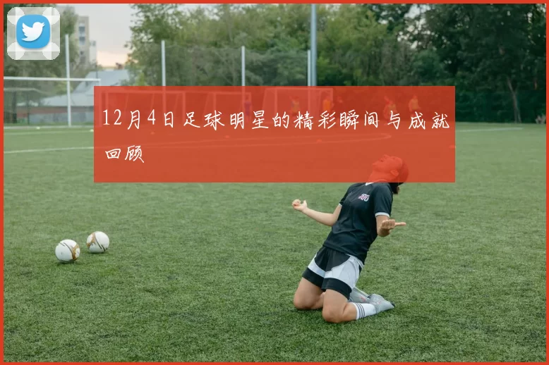 12月4日足球明星的精彩瞬间与成就回顾