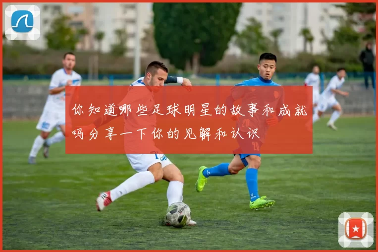 你知道哪些足球明星的故事和成就吗分享一下你的见解和认识