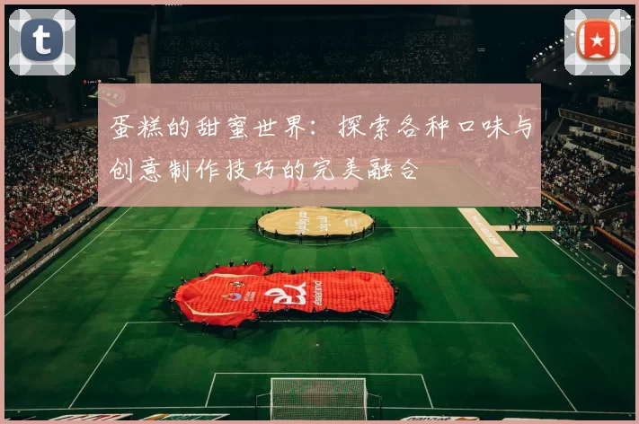 蛋糕的甜蜜世界：探索各种口味与创意制作技巧的完美融合